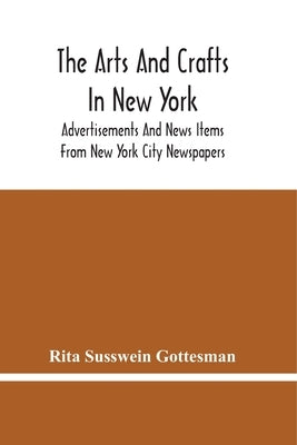 The Arts And Crafts In New York: Advertisements And News Items From New York City Newspapers by Susswein Gottesman, Rita