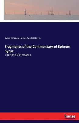 Fragments of the Commentary of Ephrem Syrus: upon the Diatessaron by Harris, James Rendel