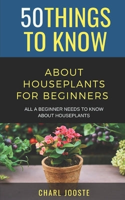 50 Things to Know About Houseplants for Beginners: All a Beginner Needs to Know About Houseplants by Know, 50 Things to