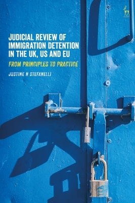 Judicial Review of Immigration Detention in the Uk, Us and EU: From Principles to Practice by Stefanelli, Justine N.
