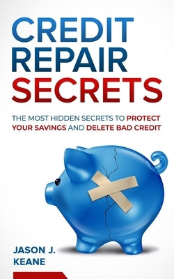 Credit Repair Secrets: The Most Hidden Secrets to Protect Your Savings and Delete Bad Credit by Keane, Jason J.