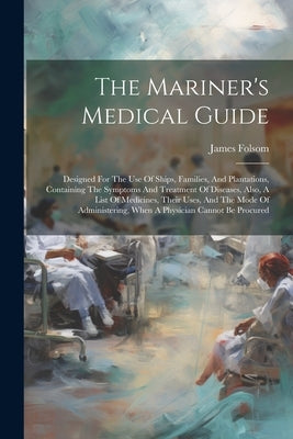 The Mariner's Medical Guide: Designed For The Use Of Ships, Families, And Plantations, Containing The Symptoms And Treatment Of Diseases, Also, A L by Folsom, James