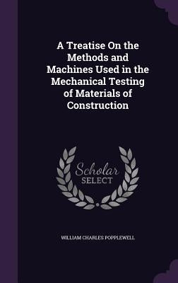 A Treatise On the Methods and Machines Used in the Mechanical Testing of Materials of Construction by Popplewell, William Charles