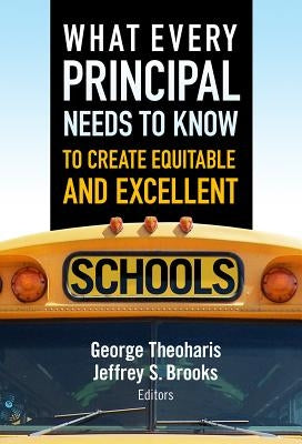 What Every Principal Needs to Know to Create Equitable and Excellent Schools by Theoharis, George