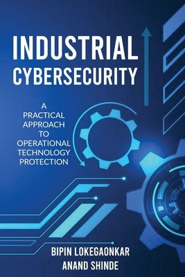Industrial Cybersecurity: A Practical Approach To Operational Technology Protection by Bipin Lokegaonkar