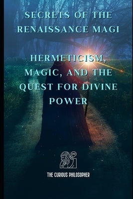 Secrets of the Renaissance Magi: Hermeticism, Magic, and the Quest for Divine Power by Philosopher, The Curious