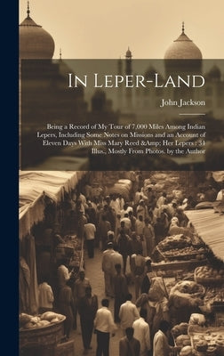 In Leper-land: Being a Record of my Tour of 7,000 Miles Among Indian Lepers, Including Some Notes on Missions and an Account of Eleve by Jackson, John