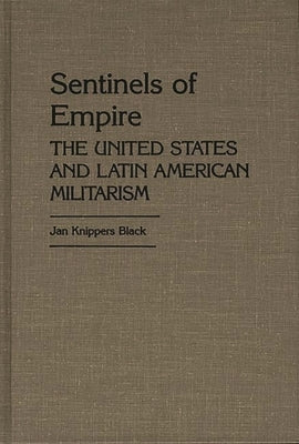 Sentinels of Empire: The United States and Latin American Militarism by Black, Jan K.
