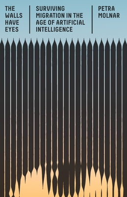 The Walls Have Eyes: Surviving Migration in the Age of Artificial Intelligence by Molnar, Petra