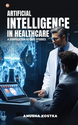 Artificial Intelligence in Healthcare: A Compilation of Case Studies by Kostka, Anusha