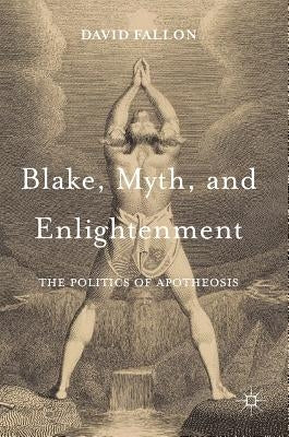 Blake, Myth, and Enlightenment: The Politics of Apotheosis by Fallon, David