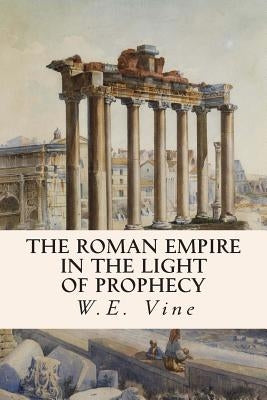 The Roman Empire in the Light of Prophecy by Vine, W. E.