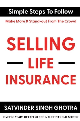 Selling Life Insurance: Simple Steps To Follow - Make More & Stand-out From The Crowd by Ghotra, Satvinder Singh