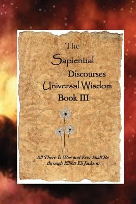 The Sapiential Discourses Universal Wisdom, Book III by Jackson, Elliott Eli