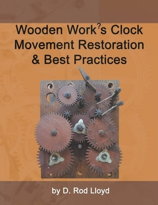 Wooden Work's Clock Movement Restoration & Best Practices by Lloyd, D. Rod