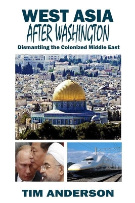 West Asia After Washington: Dismantling the Colonized Middle East by Anderson, Tim
