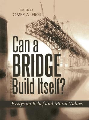 Can a Bridge Build Itself?: Essays on Belief and Moral Values by Ergi, Omer