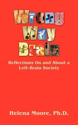 Wrong Way Brain: Reflections On and About a Left-Brain Society by Moore, Helena