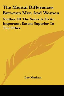 The Mental Differences Between Men And Women: Neither Of The Sexes Is To An Important Extent Superior To The Other by Markun, Leo