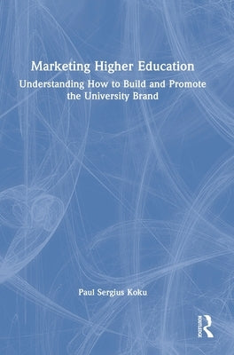 Marketing Higher Education: Understanding How to Build and Promote the University Brand by Koku, Paul Sergius