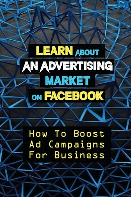 Learn About An Advertising Market On Facebook: How To Boost Ad Campaigns For Business: Sell On E-Commerce by Stephensen, Caleb