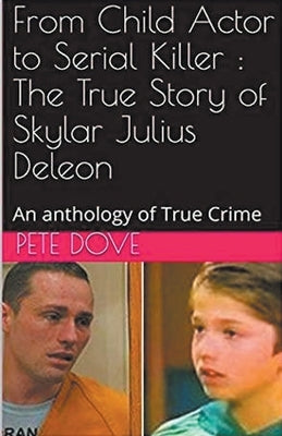 From Child Actor to Serial Killer: The True Story of Skylar Julius Deleon by Dove, Pete