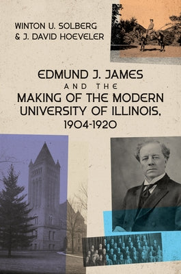 Edmund J. James and the Making of the Modern University of Illinois, 1904-1920 by Solberg, Winton U.