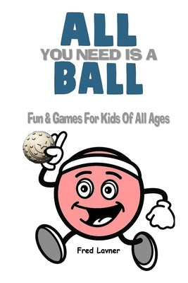 All You Need Is A Ball: Fun & Games For Kids of All Ages by Lavner, Fred