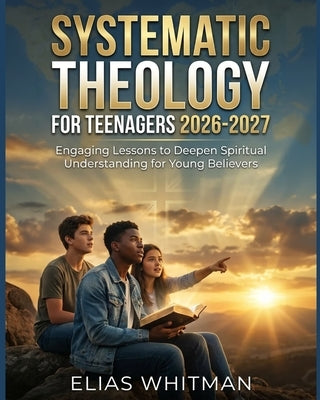 Systematic Theology for Teenagers 2026-2027: Engaging Lessons to Deepen Spiritual Understanding for Young Believers by Whitman, Elias