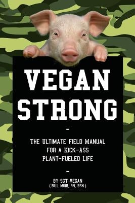 Vegan Strong: The Ultimate Field Manual for a Kick-Ass Plant-Fueled Life by Muir, Bill