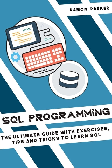 SQL Programming: The Ultimate Guide with Exercises, Tips and Tricks to Learn SQL by Parker, Damon
