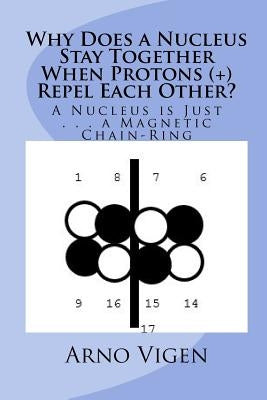 Why Does a Nucleus Stay Together When Protons (+) Repel Each Other?: A Nucleus is Just . . . a Magnetic Chain-Ring by Vigen, Arno
