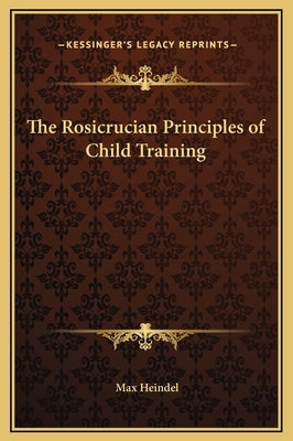 The Rosicrucian Principles of Child Training by Heindel, Max