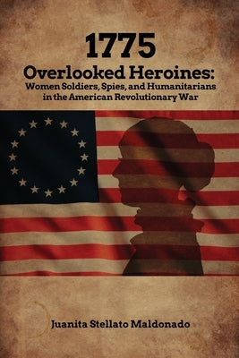 1775: Women Soldiers, Spies, and Humanitarians in the American Revolutionary War by Maldonado, Juanita Stellato