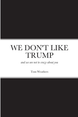 We Don't Like Trump: and we are not to crazy about you by Weathers, Tom