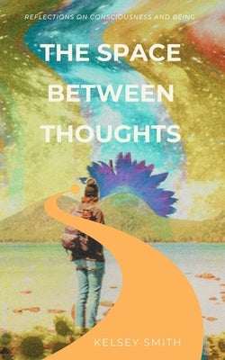 The Space Between Thoughts: Reflections on Consciousness and Being by Smith, Kelsey