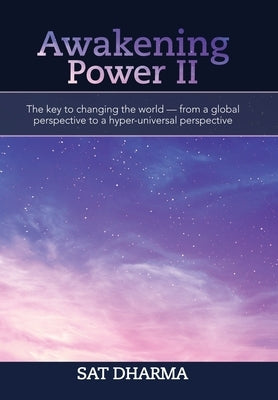 Awakening Power Ii: The Key to Changing the World - from a Global Perspective to a Hyper-Universal Perspective by Dharma, Sat