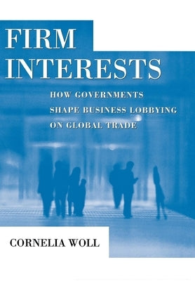 Firm Interests: How Governments Shape Business Lobbying on Global Trade by Woll, Cornelia