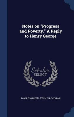 Notes on "Progress and Poverty." A Reply to Henry George by Tobin, F[rances] L. [From Old Catalog]