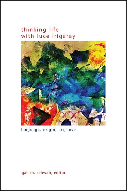 Thinking Life with Luce Irigaray: Language, Origin, Art, Love by Schwab, Gail M.