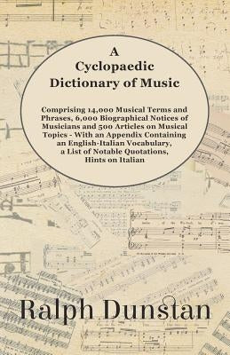 A Cyclopaedic Dictionary of Music - Comprising 14,000 Musical Terms and Phrases, 6,000 Biographical Notices of Musicians and 500 Articles on Musical T by Dunstan, Ralph