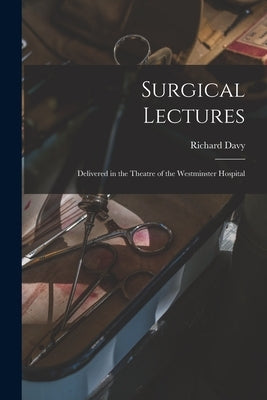 Surgical Lectures [electronic Resource]: Delivered in the Theatre of the Westminster Hospital by Davy, Richard 1838-1920