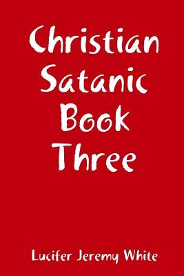 Christian Satanic Book Three by White, Lucifer Jeremy
