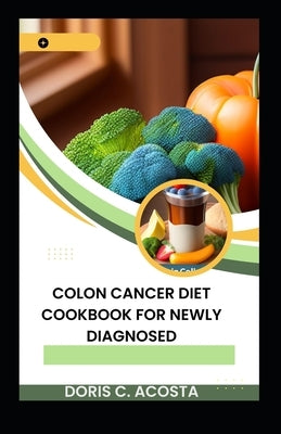 Colon Cancer Diet Cookbook for Newly Diagnosed: Nourishing Recipes for Optimal Health by Acosta, Doris C.