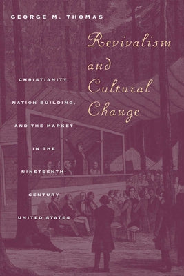 Revivalism and Cultural Change: Christianity, Nation Building, and the Market in the Nineteenth-Century United States by Thomas, George M.