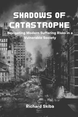 Shadows of Catastrophe: Navigating Modern Suffering Risks in a Vulnerable Society by Skiba, Richard