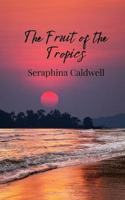 The Fruit of the Tropics by Caldwell, Seraphina
