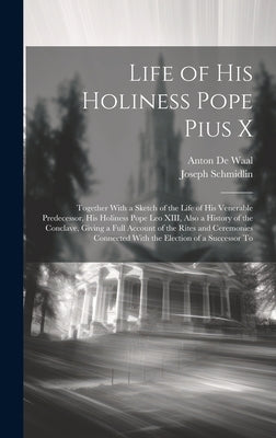 Life of His Holiness Pope Pius X: Together With a Sketch of the Life of his Venerable Predecessor, his Holiness Pope Leo XIII, Also a History of the C by Waal, Anton De