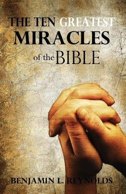 The Ten Greatest Miracles of the Bible by Reynolds, Benjamin L.