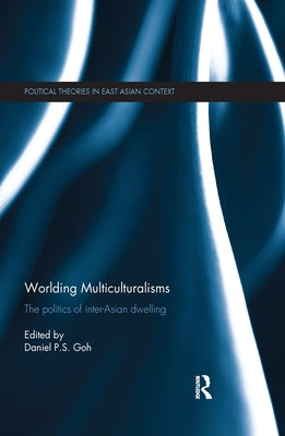 Worlding Multiculturalisms: The Politics of Inter-Asian Dwelling by Goh, Daniel P. S.